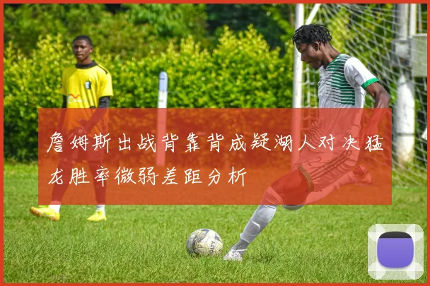 詹姆斯出战背靠背成疑湖人对决猛龙胜率微弱差距分析