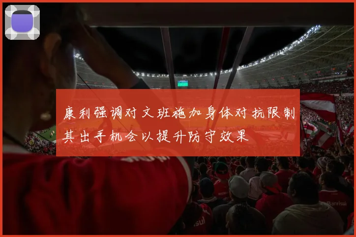 康利强调对文班施加身体对抗限制其出手机会以提升防守效果