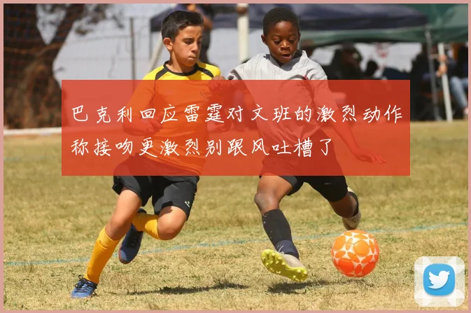 巴克利回应雷霆对文班的激烈动作称接吻更激烈别跟风吐槽了