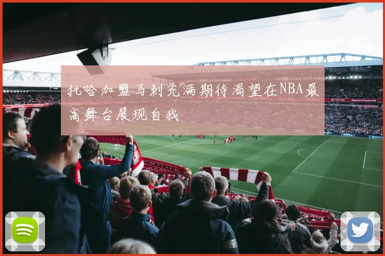 托哈加盟马刺充满期待渴望在NBA最高舞台展现自我