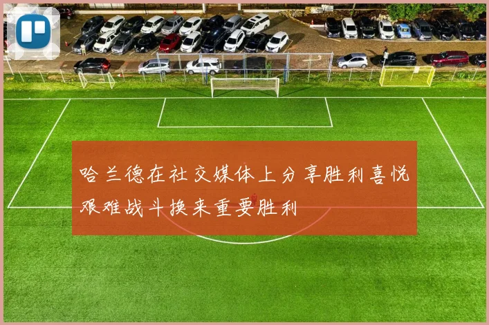 哈兰德在社交媒体上分享胜利喜悦艰难战斗换来重要胜利