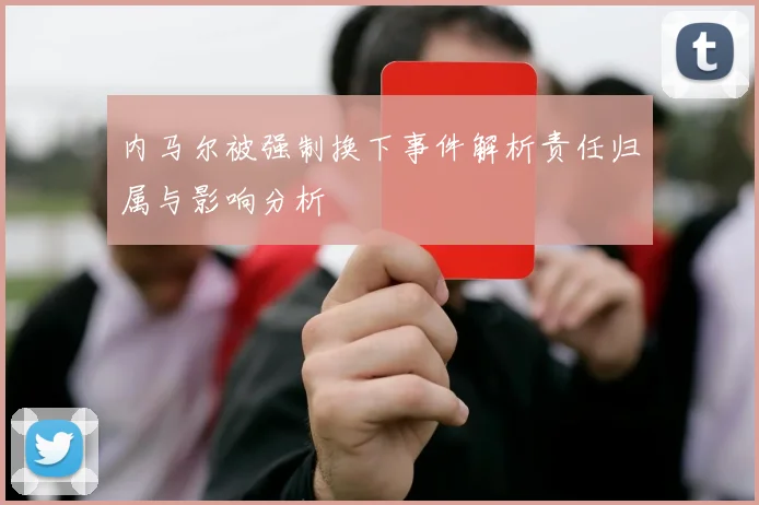 内马尔被强制换下事件解析责任归属与影响分析