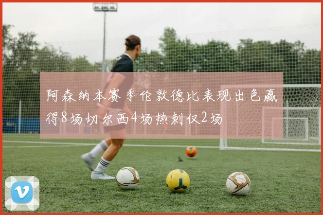 阿森纳本赛季伦敦德比表现出色赢得8场切尔西4场热刺仅2场