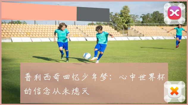 普利西奇回忆少年梦：心中世界杯的信念从未熄灭