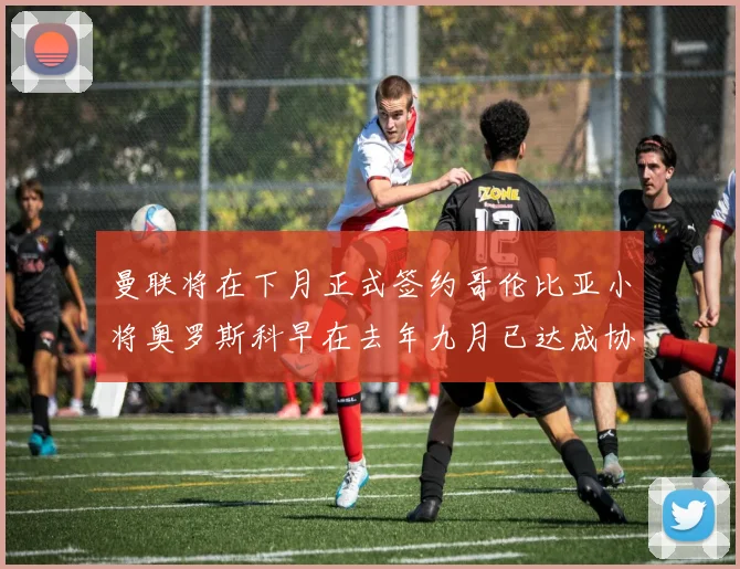 曼联将在下月正式签约哥伦比亚小将奥罗斯科早在去年九月已达成协议