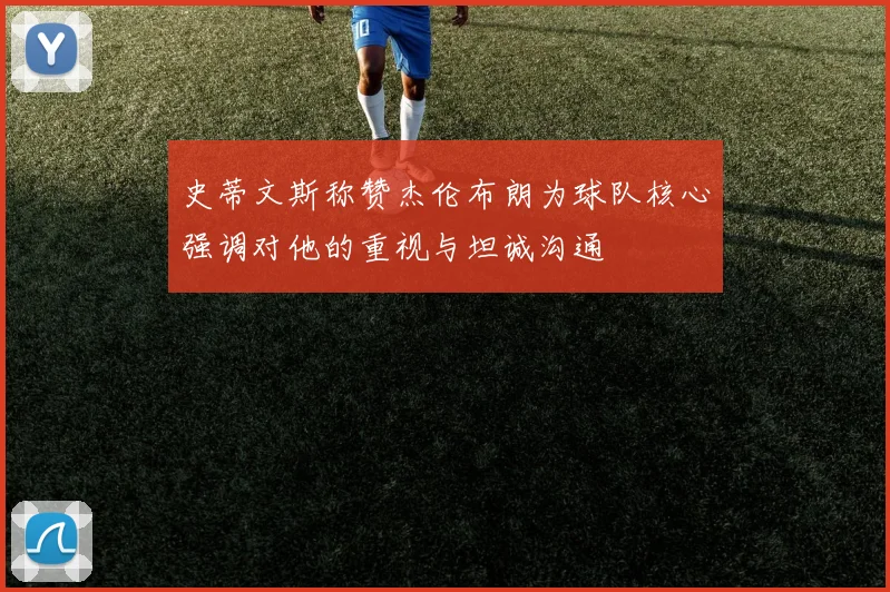 史蒂文斯称赞杰伦布朗为球队核心强调对他的重视与坦诚沟通