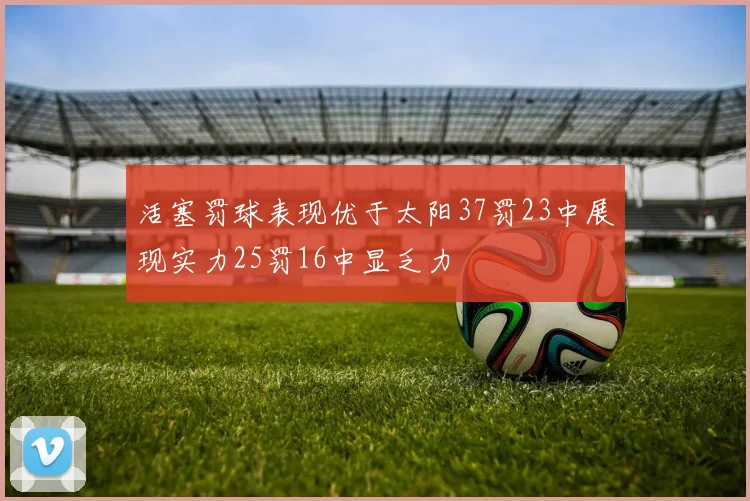 活塞罚球表现优于太阳37罚23中展现实力25罚16中显乏力