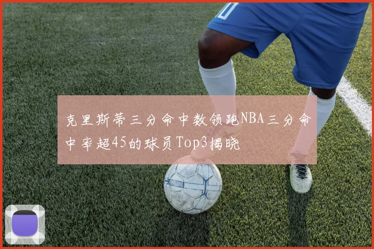 克里斯蒂三分命中数领跑NBA三分命中率超45的球员Top3揭晓