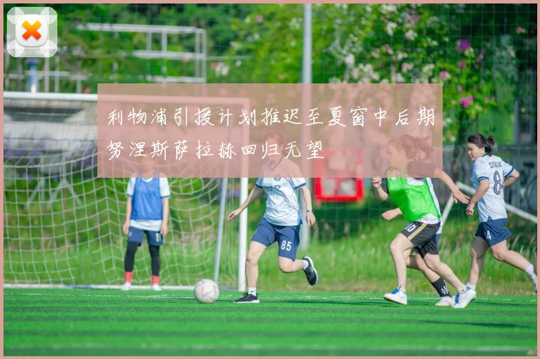 利物浦引援计划推迟至夏窗中后期努涅斯萨拉赫回归无望