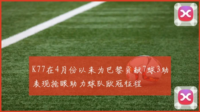 K77在4月份以来为巴黎贡献7球3助表现抢眼助力球队欧冠征程
