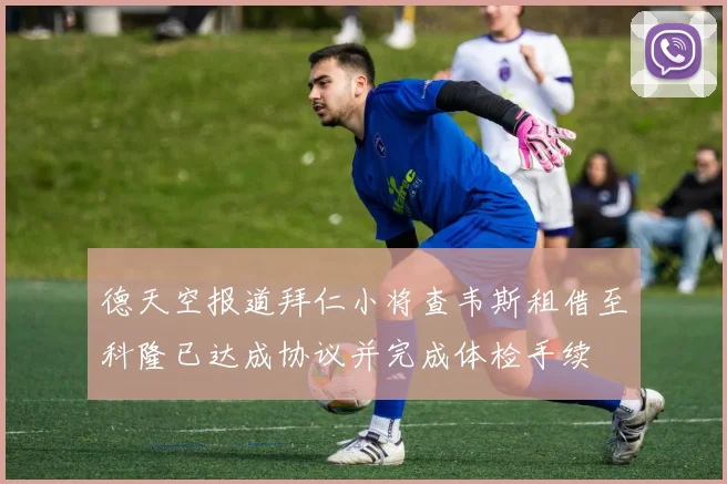 德天空报道拜仁小将查韦斯租借至科隆已达成协议并完成体检手续
