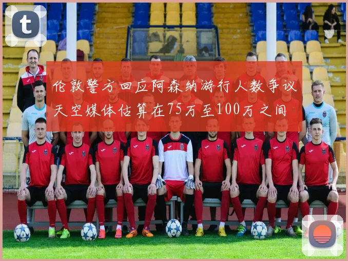 伦敦警方回应阿森纳游行人数争议天空媒体估算在75万至100万之间