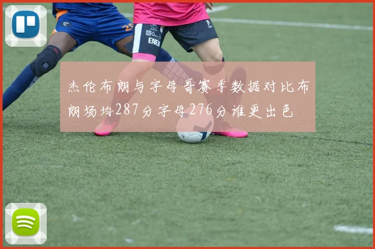 杰伦布朗与字母哥赛季数据对比布朗场均287分字母276分谁更出色