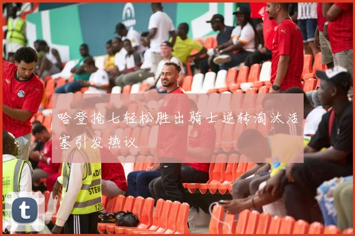 哈登抢七轻松胜出骑士逆转淘汰活塞引发热议