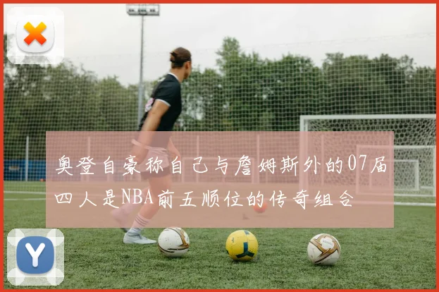 奥登自豪称自己与詹姆斯外的07届四人是NBA前五顺位的传奇组合