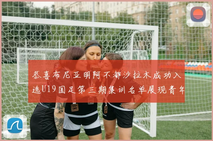 恭喜布尼亚明阿不都沙拉木成功入选U19国足第三期集训名单展现青年才俊风采