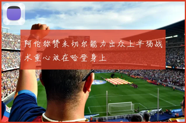 阿伦称赞米切尔能力出众上半场战术重心放在哈登身上